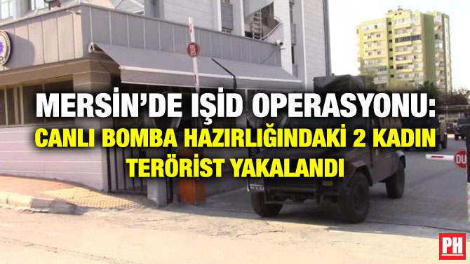 Mersin’de IŞİD Operasyonu: Canlı Bomba Hazırlığındaki 2 Kadın Terörist Yakalandı