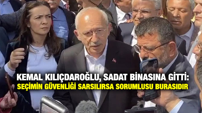 Kemal Kılıçdaroğlu, SADAT Binasına Gitti: Seçimin Güvenliği Sarsılırsa Sorumlusu Burasıdır