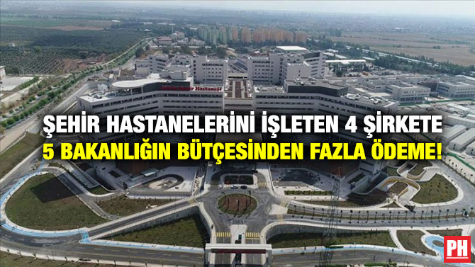 Şehir Hastanelerini İşleten 4 Şirkete 5 Bakanlığın Bütçesinden Fazla Ödeme!