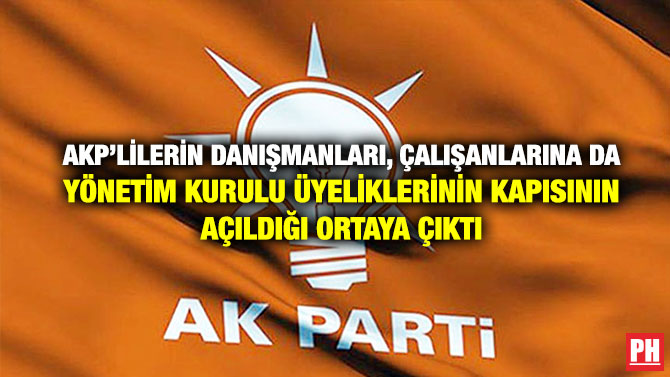 AKP’lilerin Danışmanları, Çalışanlarına da Yönetim Kurulu Üyeliklerinin Kapısının Açıldığı Ortaya Çıktı