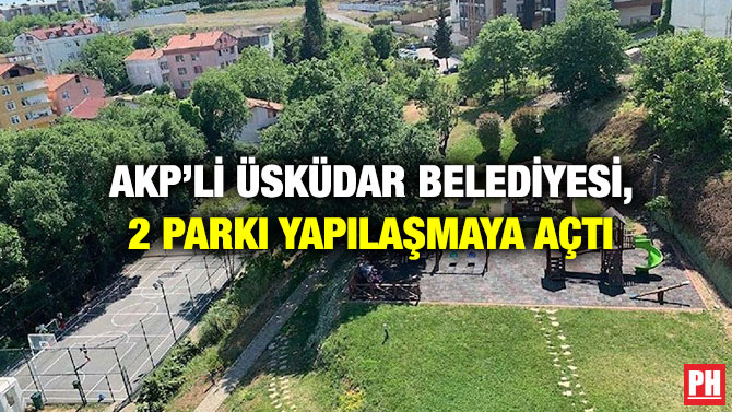 AKP’li Üsküdar Belediyesi, 2 Parkı Yapılaşmaya Açtı