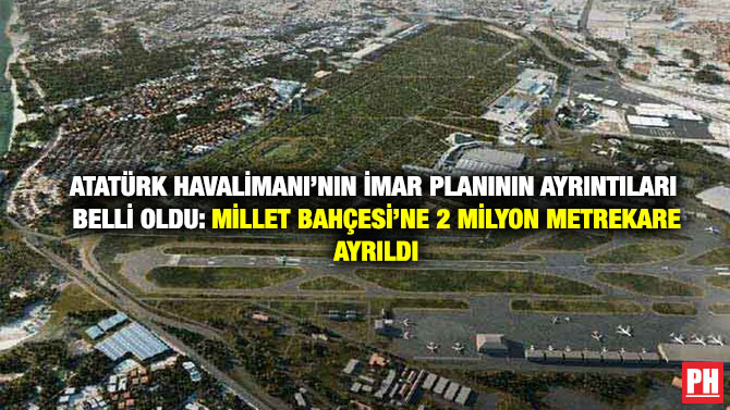 Atatürk Havalimanı’nın İmar Planının Ayrıntıları Belli Oldu: Millet Bahçesi’ne 2 Milyon Metrekare Ayrıldı