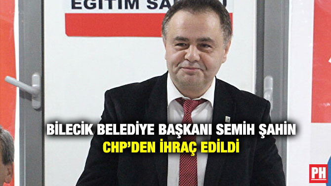 Bilecik Belediye Başkanı Semih Şahin CHP’den İhraç Edildi