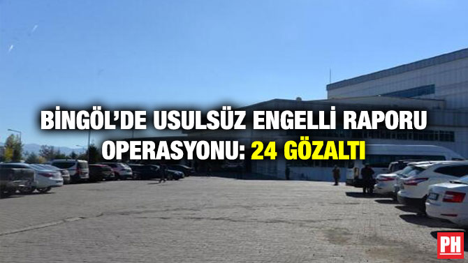 Bingöl’de Usulsüz Engelli Raporu Operasyonu: 24 gözaltı