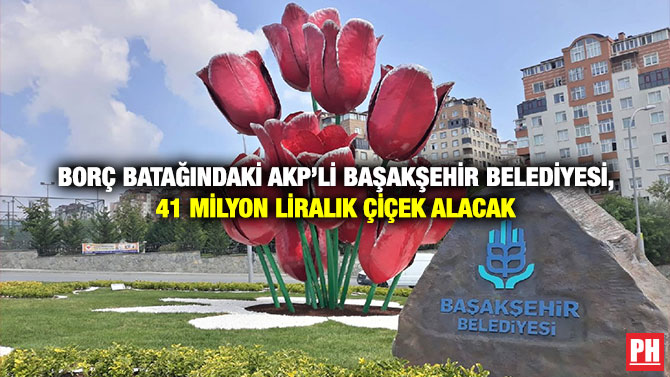 Borç Batağındaki AKP’li Başakşehir Belediyesi, 41 Milyon Liralık Çiçek Alacak