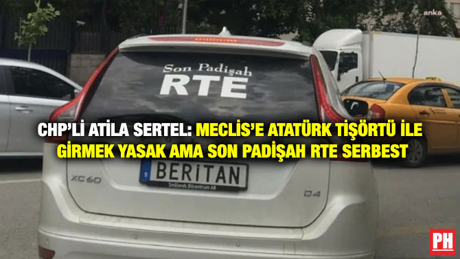 CHP’li Atila Sertel: Meclis’e Atatürk Tişörtü ile Girmek Yasak Ama Son Padişah RTE Serbest