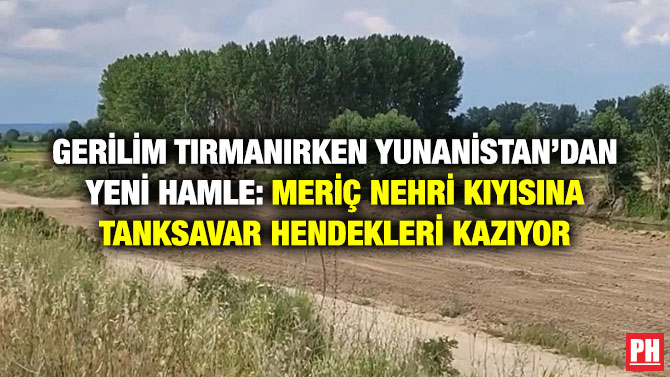 Gerilim Tırmanırken Yunanistan’dan Yeni Hamle: Meriç Nehri Kıyısına Tanksavar Hendekleri Kazıyor