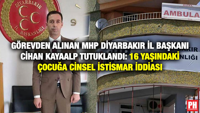 Görevden Alınan MHP Diyarbakır İl Başkanı Cihan Kayaalp Tutuklandı: 16 Yaşındaki Çocuğa Cinsel İstismar İddiası