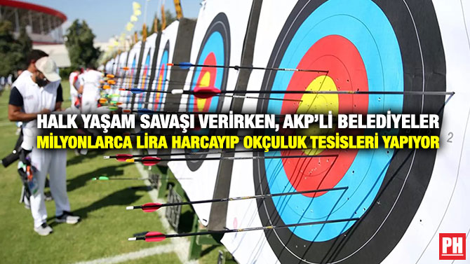 Halk Yaşam Savaşı Verirken, AKP’li Belediyeler Milyonlarca Lira Harcayıp Okçuluk Tesisleri Yapıyor