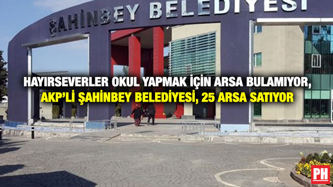 Hayırseverler Okul Yapmak için Arsa Bulamıyor, AKP’li Şahinbey Belediyesi, 25 Arsa Satıyor