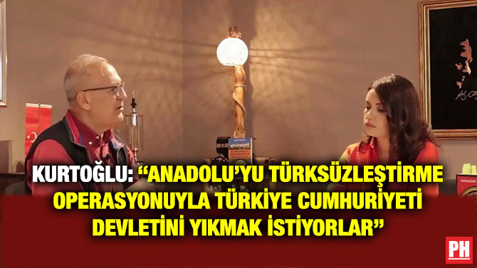 Kurtoğlu: “Anadolu’yu Türksüzleştirme Operasyonuyla Türkiye Cumhuriyeti Devletini Yıkmak İstiyorlar”