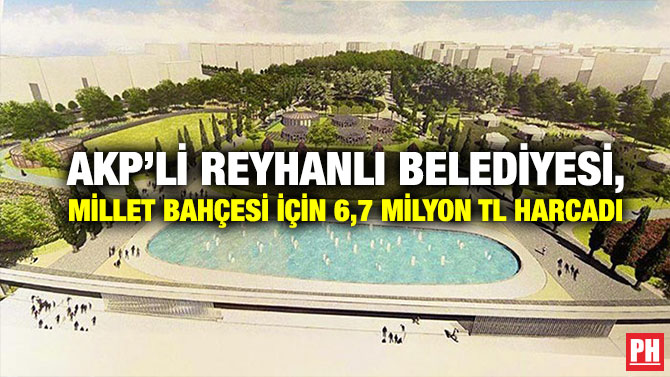 AKP’li Reyhanlı Belediyesi, Millet Bahçesi için  6,7 Milyon TL Harcadı