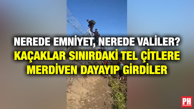Nerede Emniyet, Nerede Valiler? Kaçaklar Sınırdaki Tel Çitlere Merdiven Dayayıp Girdiler