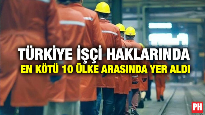 Türkiye İşçi Haklarında En Kötü 10 Ülke Arasında Yer Aldı