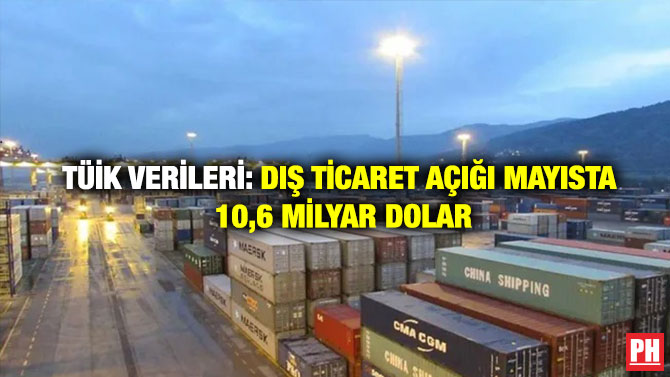 TÜİK Verileri: Dış Ticaret Açığı Mayısta 10,6 Milyar Dolar