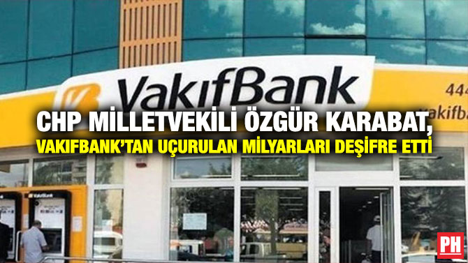 CHP Milletvekili Özgür Karabat, Vakıfbank’tan Uçurulan Milyarları Deşifre Etti