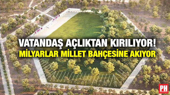Vatandaş Açlıktan Kırılıyor! Milyarlar Millet Bahçesine Akıyor