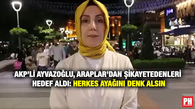 AKP’li Ayvazoğlu, Araplar’dan Şikayet Edenleri Hedef Aldı: Herkes Ayağını Denk Alsın