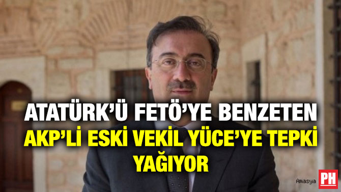 Atatürk’ü FETÖ’ye Benzeten AKP’li Eski Vekil Yüce’ye Tepki Yağıyor