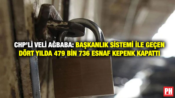 CHP’li Veli Ağbaba: Başkanlık Sistemi ile Geçen Dört Yılda 479 Bin 736 Esnaf Kepenk Kapattı