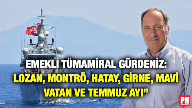 Emekli Tümamiral Gürdeniz: ”Lozan, Montrö, Hatay, Girne, Mavi Vatan ve Temmuz Ayı”