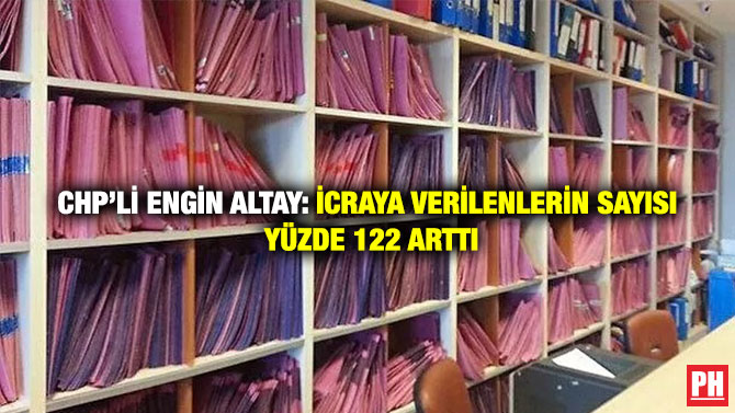 CHP’li Engin Altay: İcraya Verilenlerin Sayısı Yüzde 122 Arttı