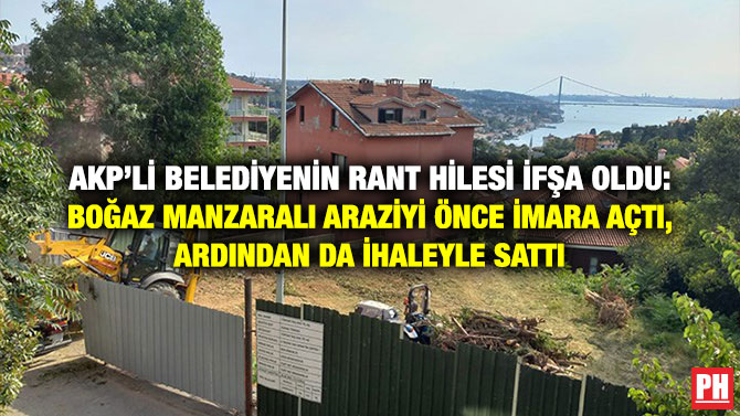 AKP’li Belediyenin Rant Hilesi İfşa Oldu: Boğaz Manzaralı Araziyi Önce İmara Açtı, Ardından da İhaleyle Sattı