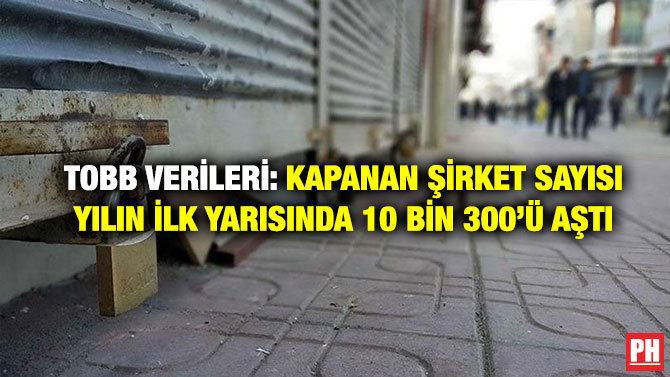 TOBB Verileri: Kapanan Şirket Sayısı yılın İlk Yarısında 10 Bin 300’ü Aştı