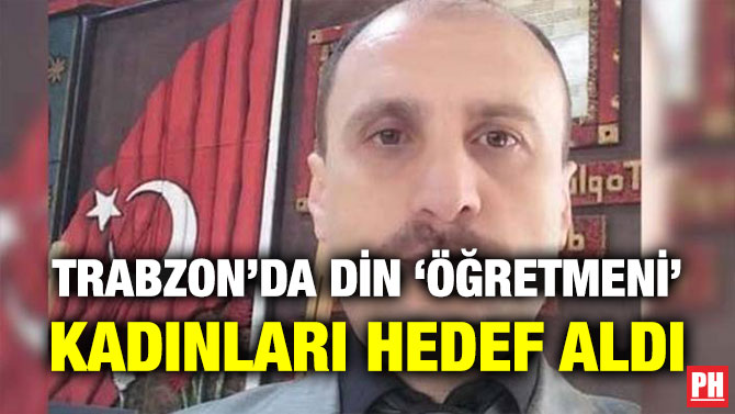 Trabzon’da Din ‘Öğretmeni’ Kadınları Hedef Aldı