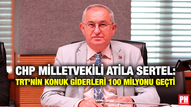 CHP Milletvekili Atila Sertel: TRT’nin Konuk Giderleri  100 Milyonu Geçti