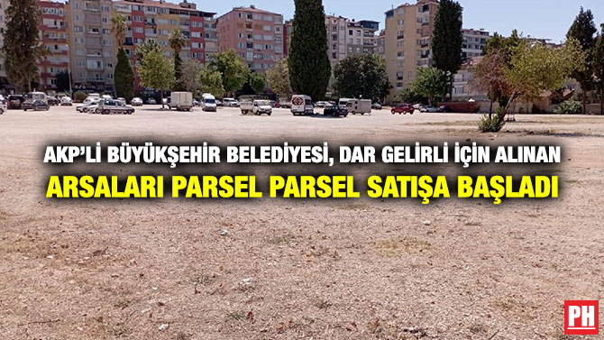 AKP’li Büyükşehir Belediyesi, Dar Gelirli İçin Alınan Arsaları Parsel Parsel Satışa Başladı