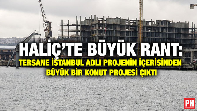 Haliç’te Büyük Rant: Tersane İstanbul adlı Projenin İçerisinden Büyük Bir Konut Projesi Çıktı