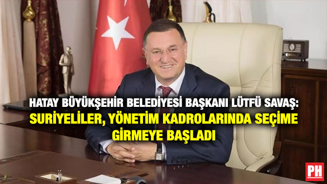 Hatay Büyükşehir Belediyesi Başkanı Lütfü Savaş: Suriyeliler, Yönetim Kadrolarında Seçime Girmeye Başladı