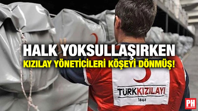 Halk Yoksullaşırken Kızılay Yöneticileri Köşeyi Dönmüş!