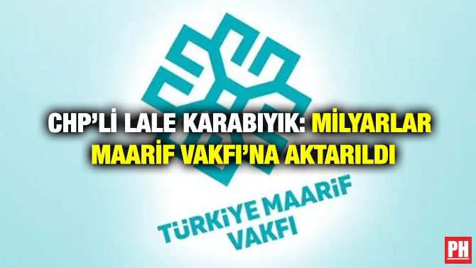 CHP’li Lale Karabıyık: Milyarlar Maarif Vakfı’na Aktarıldı