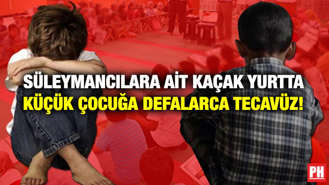 Süleymancılara ait Kaçak Yurtta Küçük Çocuğa Defalarca Tecavüz!