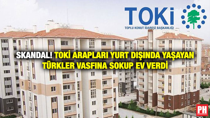 Skandal! TOKİ Arapları Yurt Dışında Yaşayan Türkler Vasfına sokup Ev Verdi