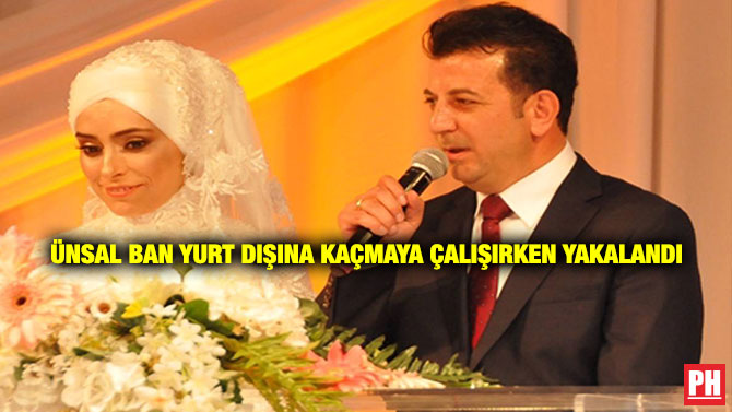 Ünsal Ban Yurt Dışına Kaçmaya Çalışırken Yakalandı