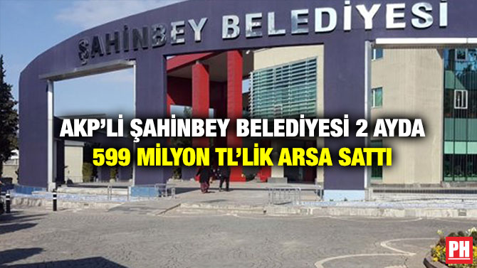 AKP’li Şahinbey Belediyesi 2 Ayda 599 Milyon TL’lik Arsa Sattı