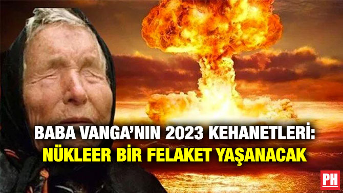 Baba Vanga’nın 2023 Kehanetleri: Nükleer Bir Felaket Yaşanacak