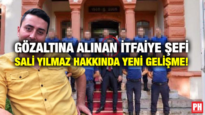 Gözaltına Alınan İtfaiye Şefi Sali Yılmaz Hakkında Yeni Gelişme!