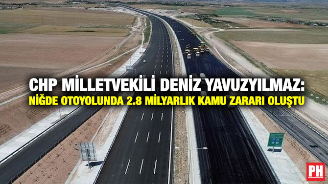 CHP Milletvekili Deniz Yavuzyılmaz: Niğde Otoyolunda 2.8 Milyarlık Kamu Zararı Oluştu