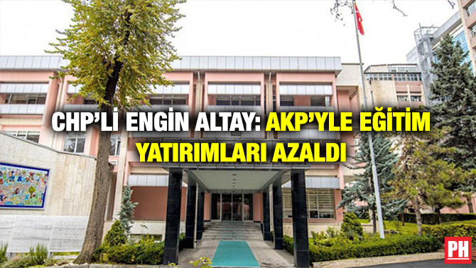 CHP’li Engin Altay: AKP’yle Eğitim Yatırımları Azaldı