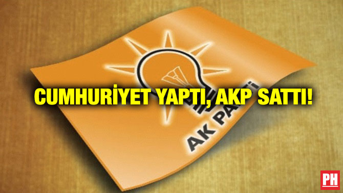 Cumhuriyet Yaptı, AKP Sattı!