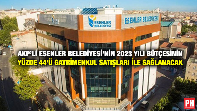AKP’li Esenler Belediyesi’nin 2023 Yılı Bütçesinin Yüzde 44’ü Gayrimenkul Satışları ile Sağlanacak