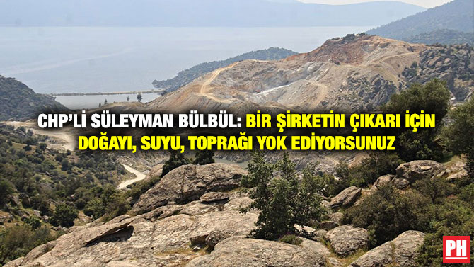 CHP’li Süleyman Bülbül: Bir Şirketin Çıkarı İçin Doğayı, Suyu, Toprağı Yok Ediyorsunuz