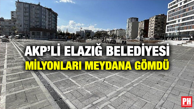 AKP’li Elazığ Belediyesi Milyonları Meydana Gömdü
