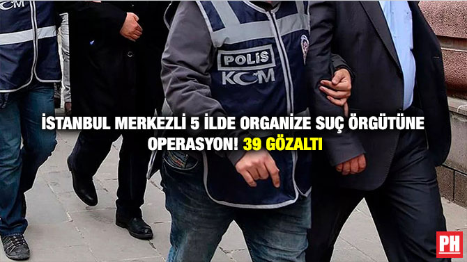 İstanbul Merkezli 5 İlde Organize Suç Örgütüne Operasyon! 39 Gözaltı