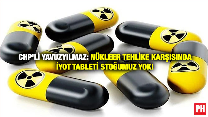CHP’li Yavuzyılmaz: Nükleer Tehlike Karşısında İyot Tableti Stoğumuz Yok!