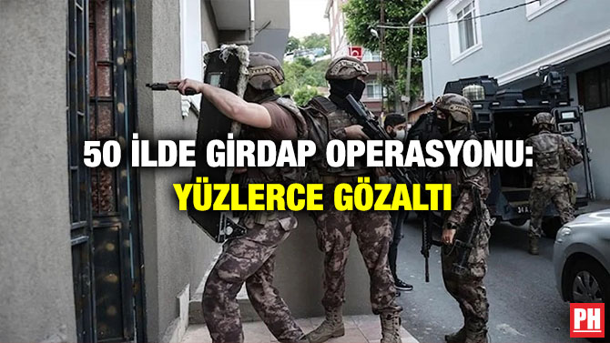 50 İlde Girdap Operasyonu: Yüzlerce Gözaltı